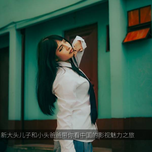 新大头儿子和小头爸爸带你看中国的影视魅力之旅